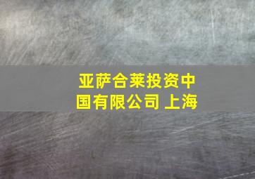 亚萨合莱投资中国有限公司 上海